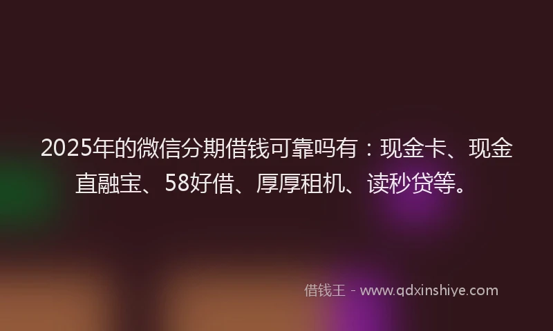 2025年的微信分期借钱可靠吗有：现金卡、现金直融宝、58好借、厚厚租机、读秒贷等。