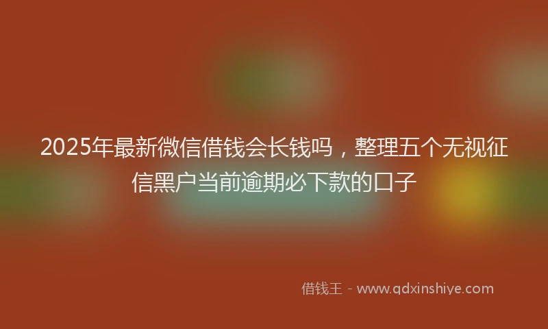 2025年最新微信借钱会长钱吗，整理五个无视征信黑户当前逾期必下款的口子