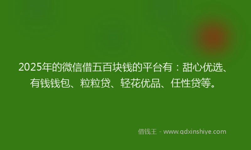 2025年的微信借五百块钱的平台有：甜心优选、有钱钱包、粒粒贷、轻花优品、任性贷等。