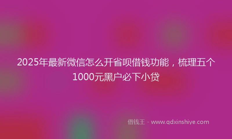 2025年最新微信怎么开省呗借钱功能，梳理五个1000元黑户必下小贷