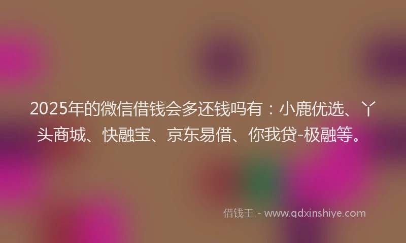 2025年的微信借钱会多还钱吗有：小鹿优选、丫头商城、快融宝、京东易借、你我贷-极融等。