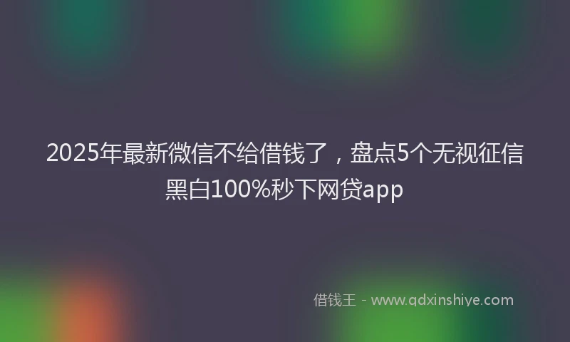 2025年最新微信不给借钱了，盘点5个无视征信黑白100%秒下网贷app