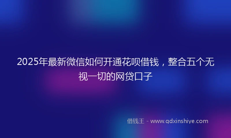 2025年最新微信如何开通花呗借钱，整合五个无视一切的网贷口子