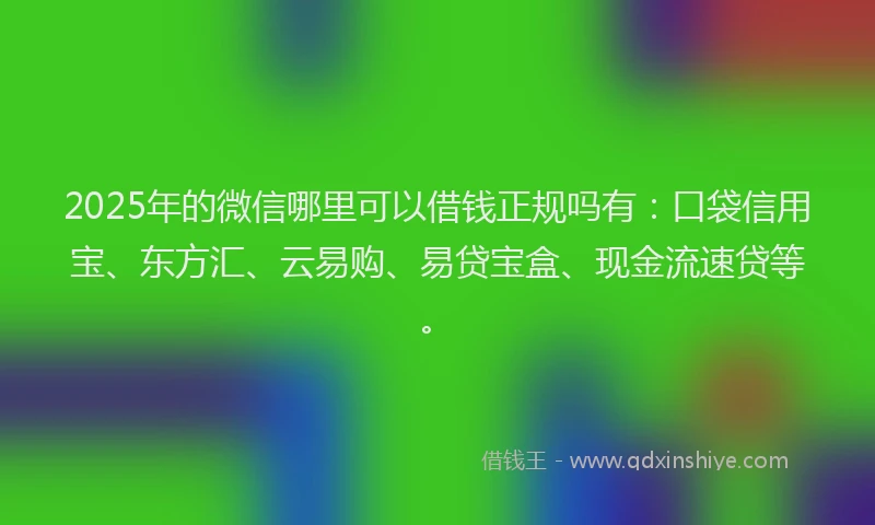 2025年的微信哪里可以借钱正规吗有：口袋信用宝、东方汇、云易购、易贷宝盒、现金流速贷等。