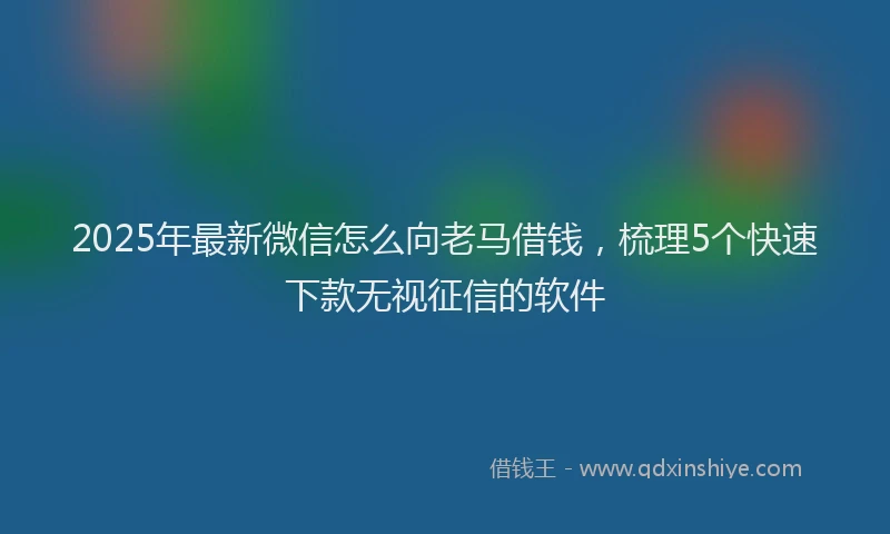 2025年最新微信怎么向老马借钱，梳理5个快速下款无视征信的软件