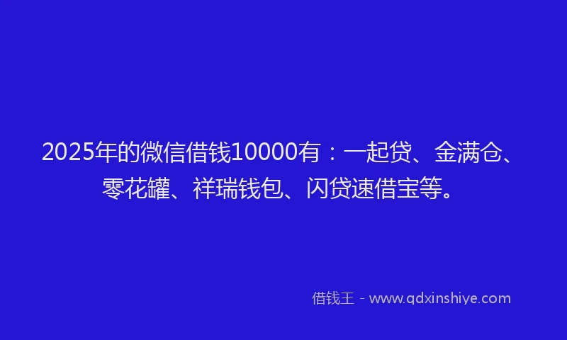 2025年的微信借钱10000有：一起贷、金满仓、零花罐、祥瑞钱包、闪贷速借宝等。