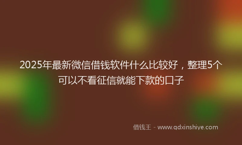 2025年最新微信借钱软件什么比较好，整理5个可以不看征信就能下款的口子