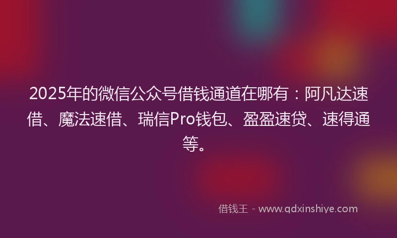 2025年的微信公众号借钱通道在哪有：阿凡达速借、魔法速借、瑞信Pro钱包、盈盈速贷、速得通等。