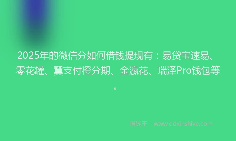 2025年的微信分如何借钱提现有：易贷宝速易、零花罐、翼支付橙分期、金瀛花、瑞泽Pro钱包等。