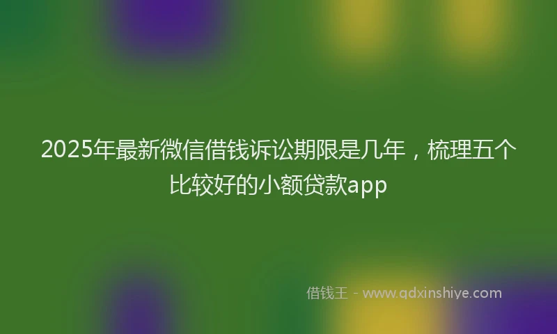2025年最新微信借钱诉讼期限是几年，梳理五个比较好的小额贷款app