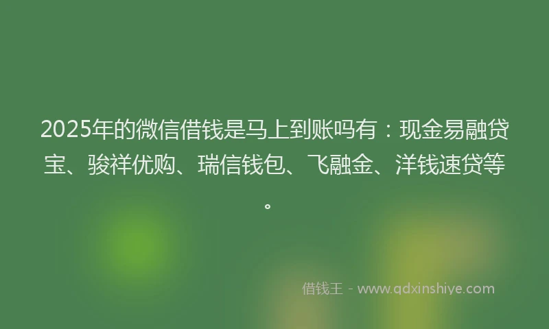 2025年的微信借钱是马上到账吗有：现金易融贷宝、骏祥优购、瑞信钱包、飞融金、洋钱速贷等。