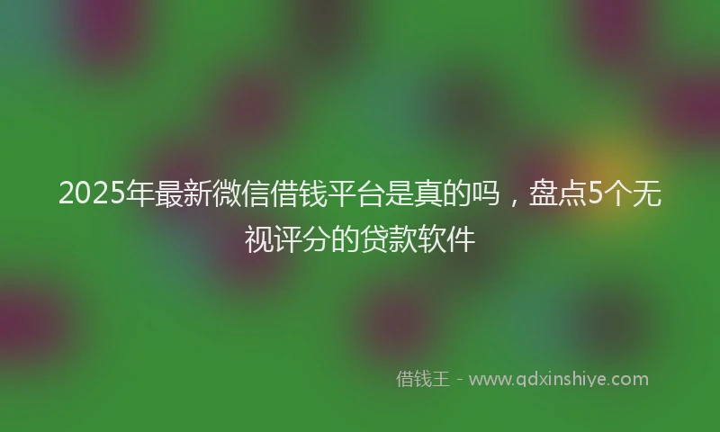 2025年最新微信借钱平台是真的吗，盘点5个无视评分的贷款软件
