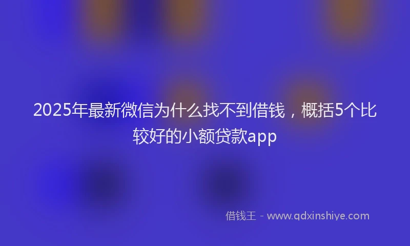 2025年最新微信为什么找不到借钱，概括5个比较好的小额贷款app