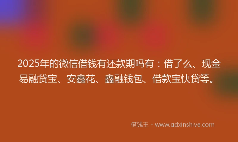 2025年的微信借钱有还款期吗有：借了么、现金易融贷宝、安鑫花、鑫融钱包、借款宝快贷等。