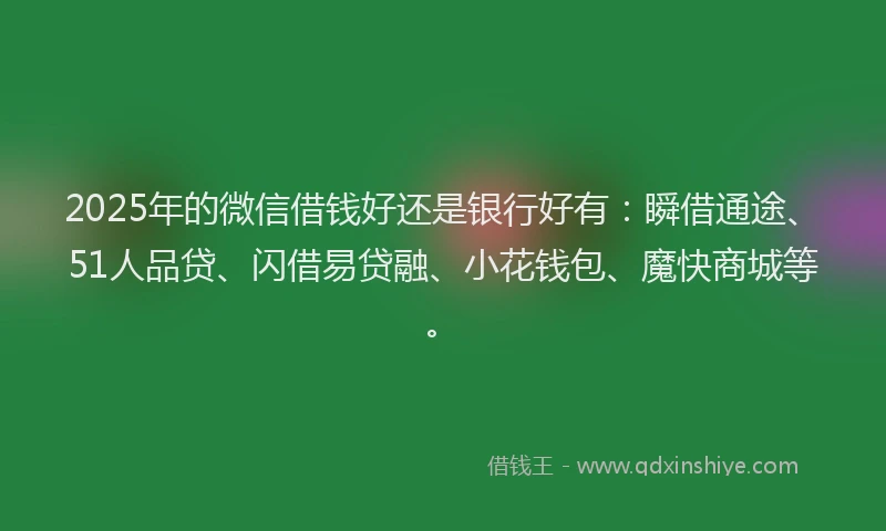 2025年的微信借钱好还是银行好有：瞬借通途、51人品贷、闪借易贷融、小花钱包、魔快商城等。