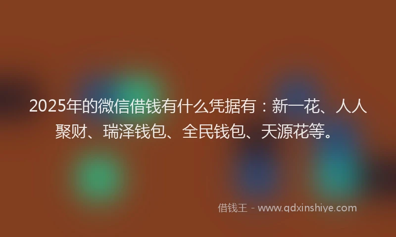 2025年的微信借钱有什么凭据有：新一花、人人聚财、瑞泽钱包、全民钱包、天源花等。