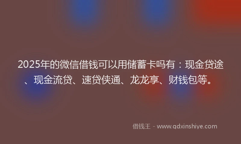 2025年的微信借钱可以用储蓄卡吗有：现金贷途、现金流贷、速贷侠通、龙龙享、财钱包等。