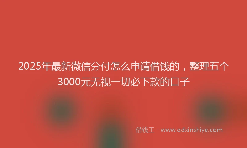 2025年最新微信分付怎么申请借钱的，整理五个3000元无视一切必下款的口子
