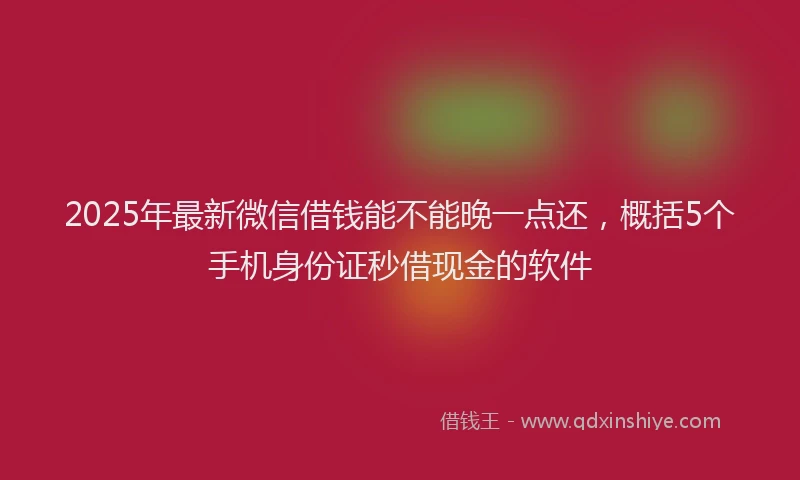 2025年最新微信借钱能不能晚一点还，概括5个手机身份证秒借现金的软件
