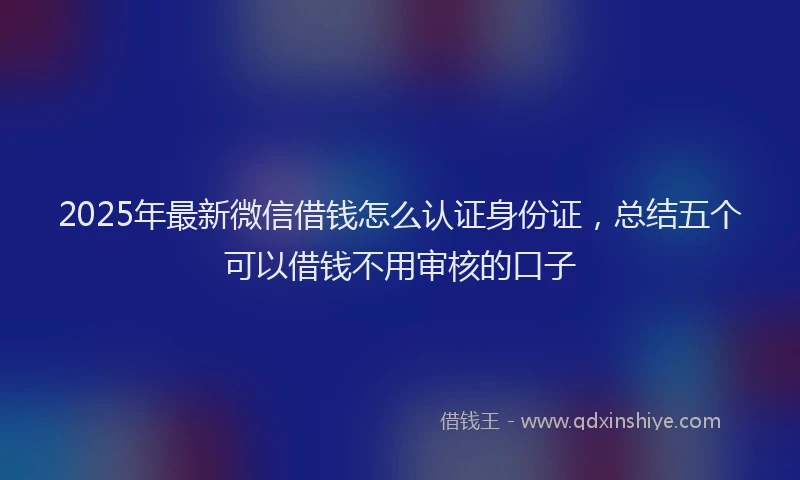 2025年最新微信借钱怎么认证身份证，总结五个可以借钱不用审核的口子