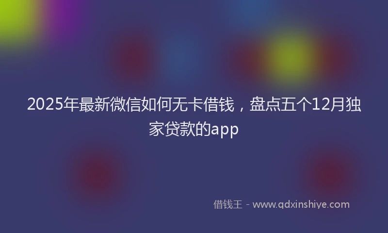 2025年最新微信如何无卡借钱，盘点五个12月独家贷款的app