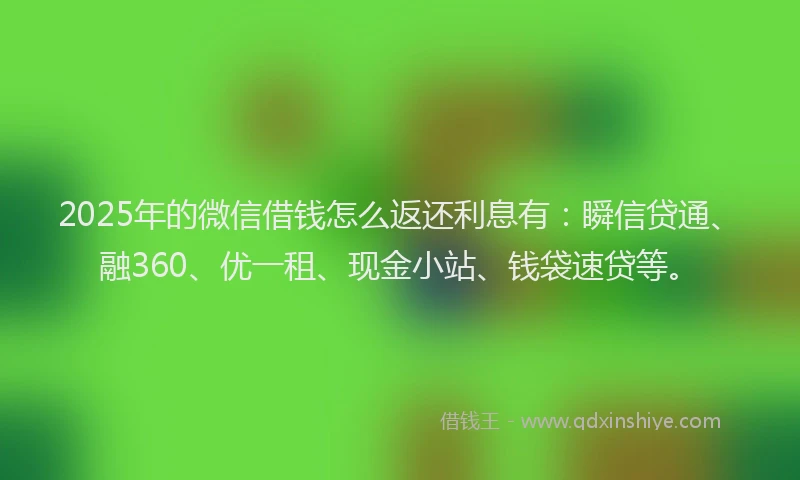 2025年的微信借钱怎么返还利息有：瞬信贷通、融360、优一租、现金小站、钱袋速贷等。
