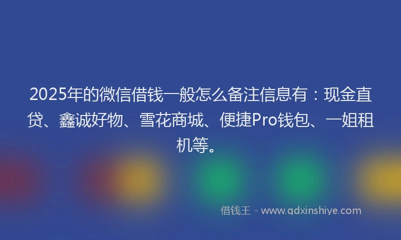 2025年的微信借钱一般怎么备注信息有：现金直贷、鑫诚好物、雪花商城、便捷Pro钱包、一姐租机等。