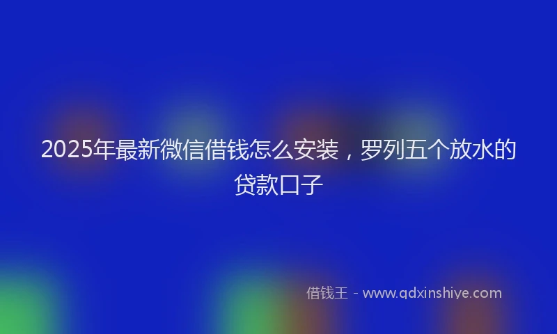 2025年最新微信借钱怎么安装，罗列五个放水的贷款口子