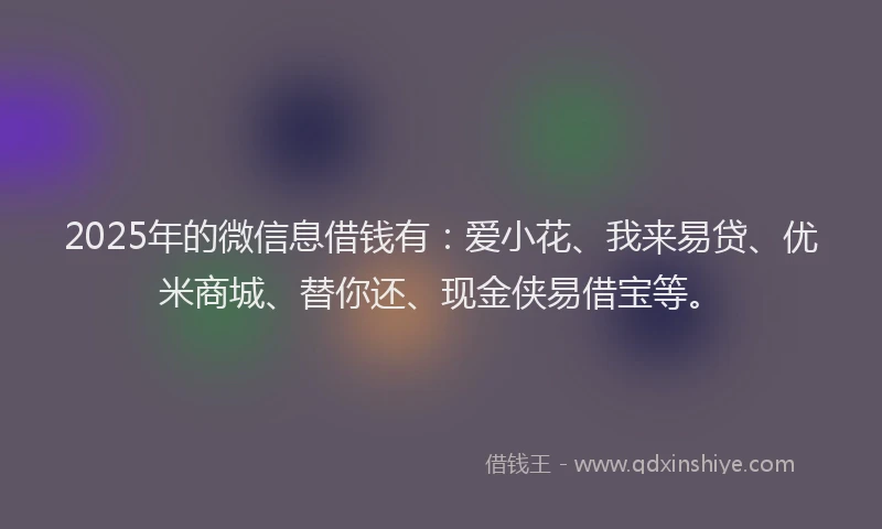 2025年的微信息借钱有：爱小花、我来易贷、优米商城、替你还、现金侠易借宝等。