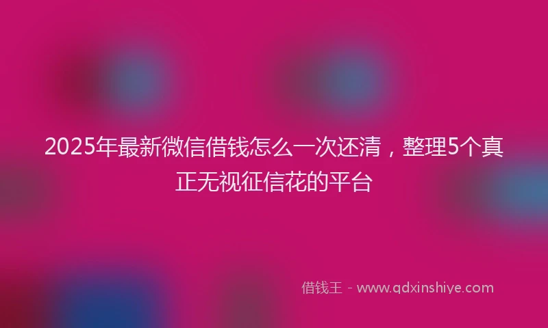 2025年最新微信借钱怎么一次还清，整理5个真正无视征信花的平台