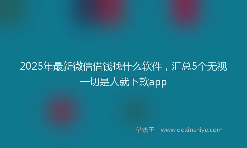 2025年最新微信借钱找什么软件，汇总5个无视一切是人就下款app