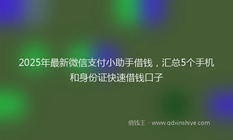 2025年最新微信支付小助手借钱，汇总5个手机和身份证快速借钱口子