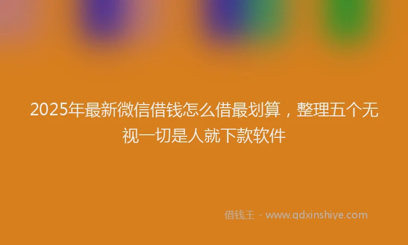 2025年最新微信借钱怎么借最划算，整理五个无视一切是人就下款软件