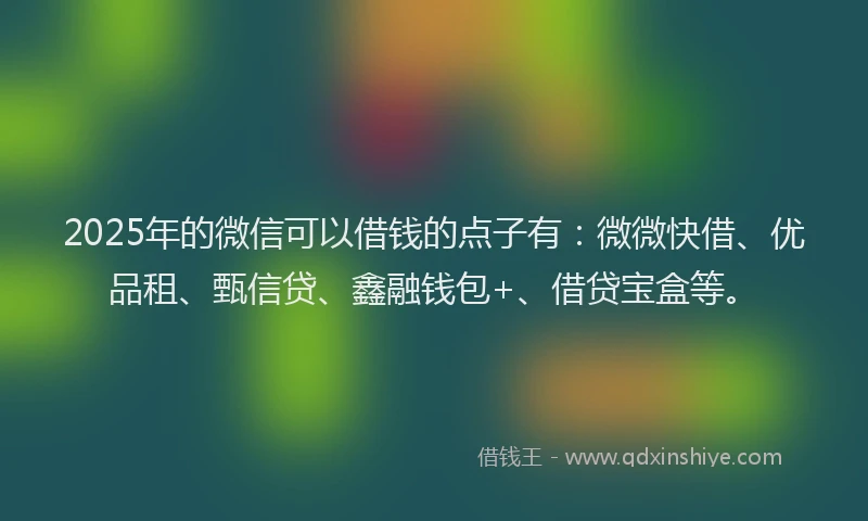 2025年的微信可以借钱的点子有：微微快借、优品租、甄信贷、鑫融钱包+、借贷宝盒等。