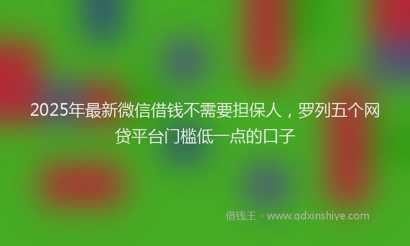 2025年最新微信借钱不需要担保人，罗列五个网贷平台门槛低一点的口子