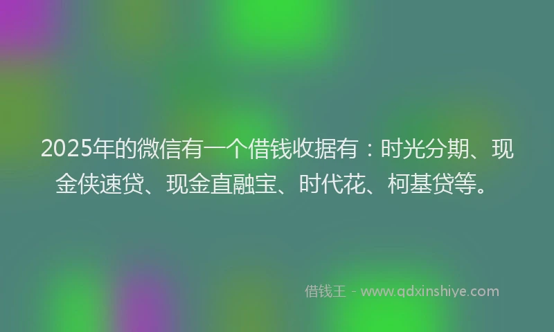 2025年的微信有一个借钱收据有：时光分期、现金侠速贷、现金直融宝、时代花、柯基贷等。