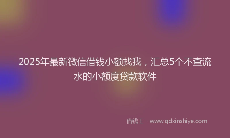 2025年最新微信借钱小额找我，汇总5个不查流水的小额度贷款软件