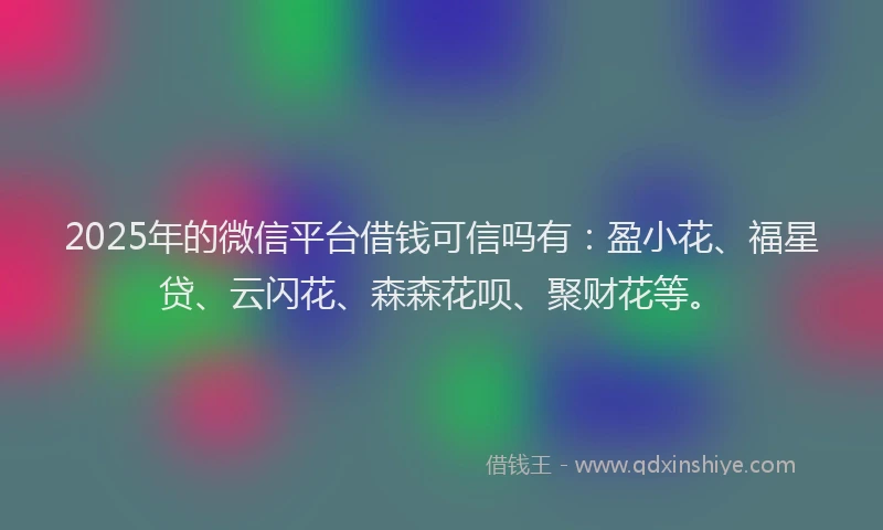 2025年的微信平台借钱可信吗有：盈小花、福星贷、云闪花、森森花呗、聚财花等。