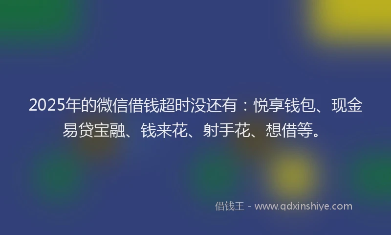 2025年的微信借钱超时没还有：悦享钱包、现金易贷宝融、钱来花、射手花、想借等。