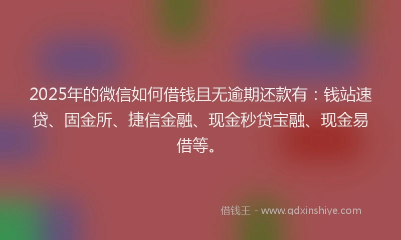 2025年的微信如何借钱且无逾期还款有：钱站速贷、固金所、捷信金融、现金秒贷宝融、现金易借等。