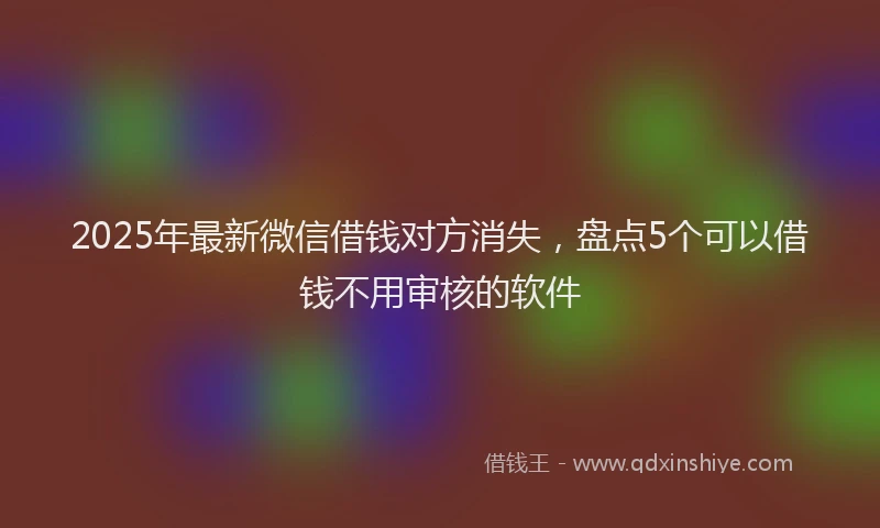 2025年最新微信借钱对方消失，盘点5个可以借钱不用审核的软件