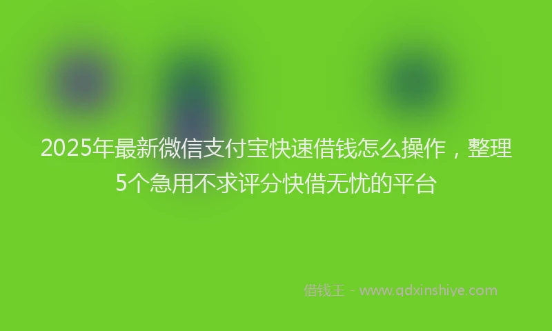 2025年最新微信支付宝快速借钱怎么操作，整理5个急用不求评分快借无忧的平台