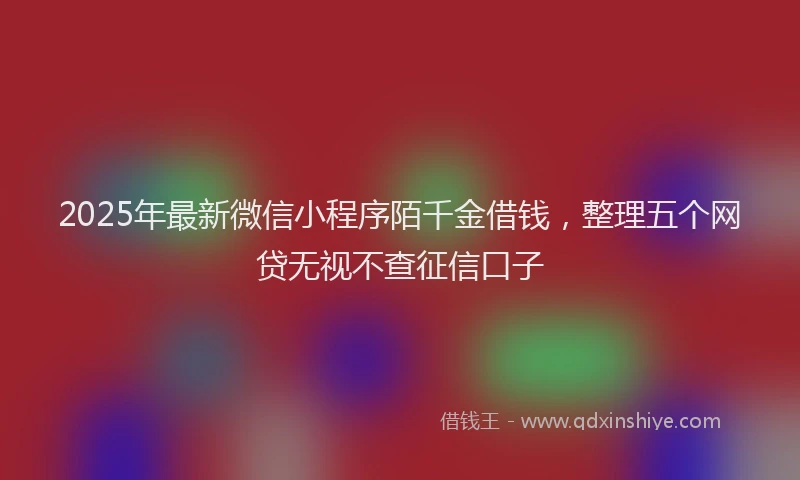2025年最新微信小程序陌千金借钱，整理五个网贷无视不查征信口子