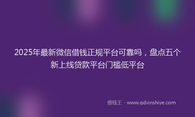 2025年最新微信借钱正规平台可靠吗，盘点五个新上线贷款平台门槛低平台
