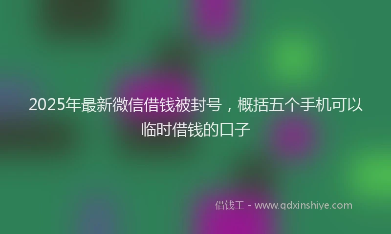 2025年最新微信借钱被封号，概括五个手机可以临时借钱的口子