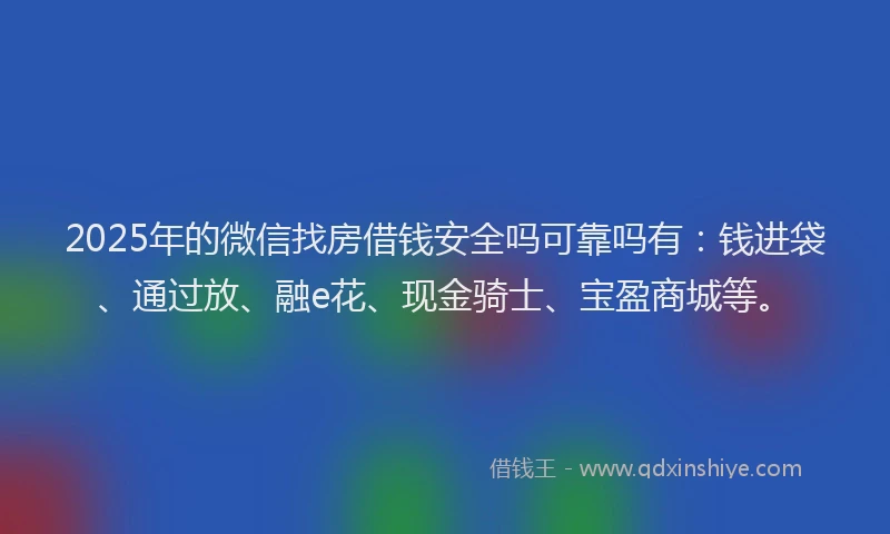 2025年的微信找房借钱安全吗可靠吗有：钱进袋、通过放、融e花、现金骑士、宝盈商城等。