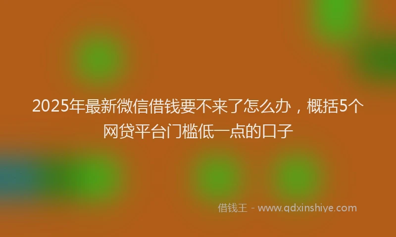 2025年最新微信借钱要不来了怎么办，概括5个网贷平台门槛低一点的口子