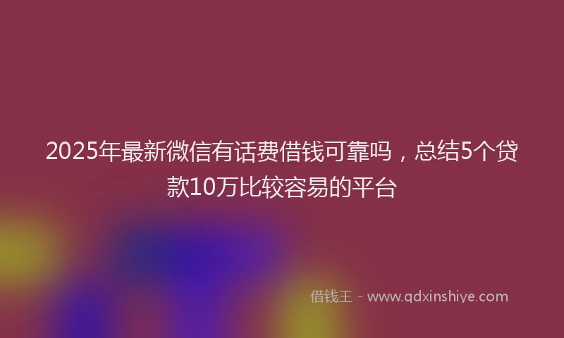 2025年最新微信有话费借钱可靠吗，总结5个贷款10万比较容易的平台