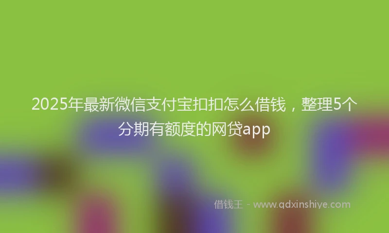 2025年最新微信支付宝扣扣怎么借钱，整理5个分期有额度的网贷app