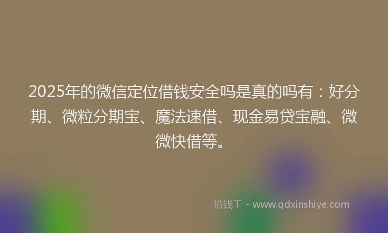 2025年的微信定位借钱安全吗是真的吗有：好分期、微粒分期宝、魔法速借、现金易贷宝融、微微快借等。